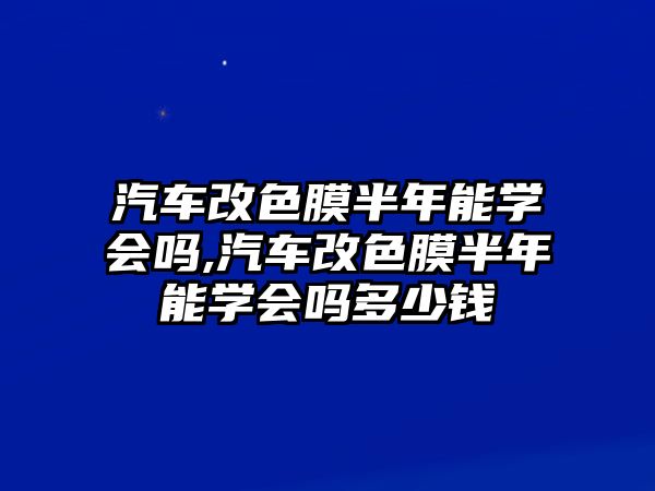 汽車改色膜半年能學會嗎,汽車改色膜半年能學會嗎多少錢