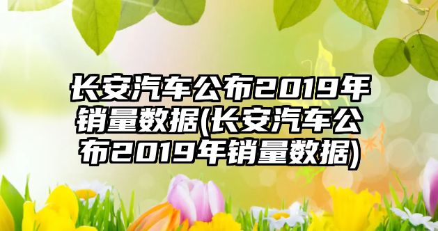 長(zhǎng)安汽車(chē)公布2019年銷(xiāo)量數(shù)據(jù)(長(zhǎng)安汽車(chē)公布2019年銷(xiāo)量數(shù)據(jù))