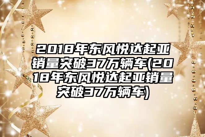 2018年東風悅達起亞銷量突破37萬輛車(2018年東風悅達起亞銷量突破37萬輛車)