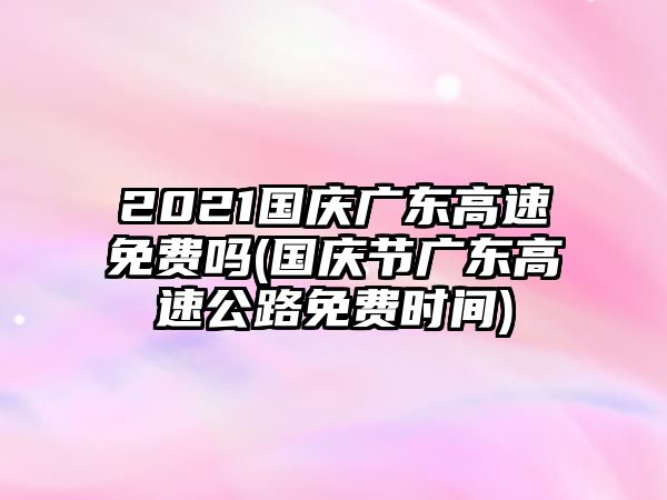 2021國慶廣東高速免費嗎(國慶節廣東高速公路免費時間)