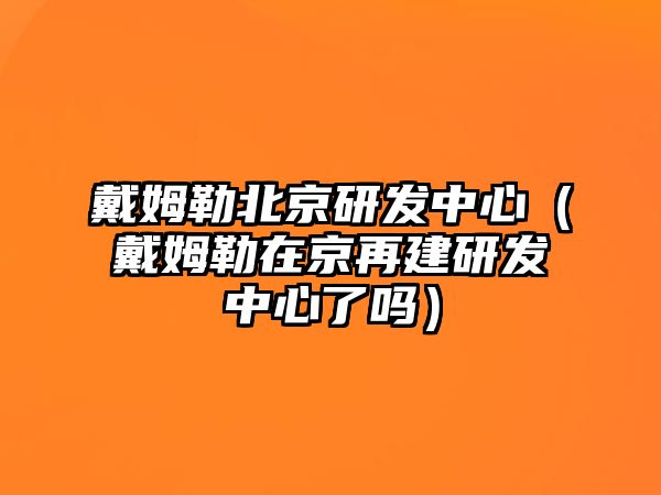 戴姆勒北京研發中心（戴姆勒在京再建研發中心了嗎）