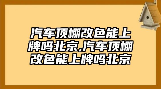 汽車頂棚改色能上牌嗎北京,汽車頂棚改色能上牌嗎北京