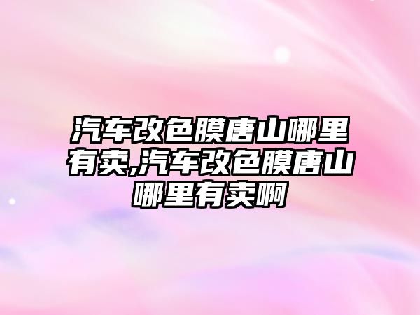 汽車改色膜唐山哪里有賣,汽車改色膜唐山哪里有賣啊