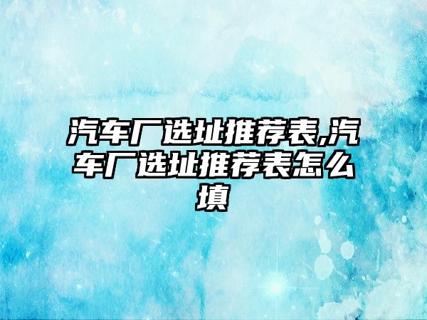 汽車廠選址推薦表,汽車廠選址推薦表怎么填