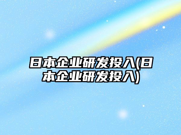 日本企業(yè)研發(fā)投入(日本企業(yè)研發(fā)投入)