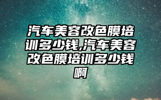 汽車美容改色膜培訓多少錢,汽車美容改色膜培訓多少錢啊