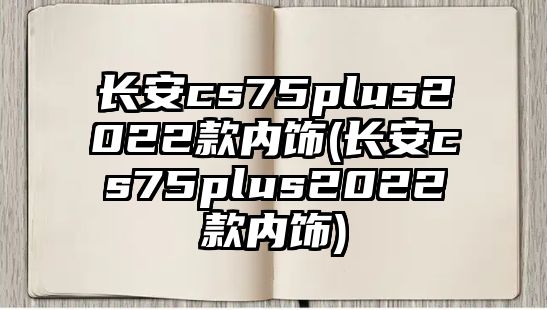 長安cs75plus2022款內飾(長安cs75plus2022款內飾)