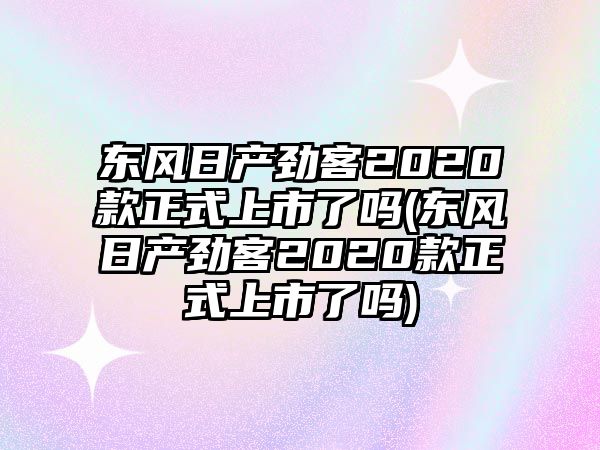 東風日產勁客2020款正式上市了嗎(東風日產勁客2020款正式上市了嗎)