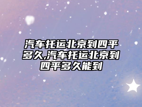 汽車托運北京到四平多久,汽車托運北京到四平多久能到