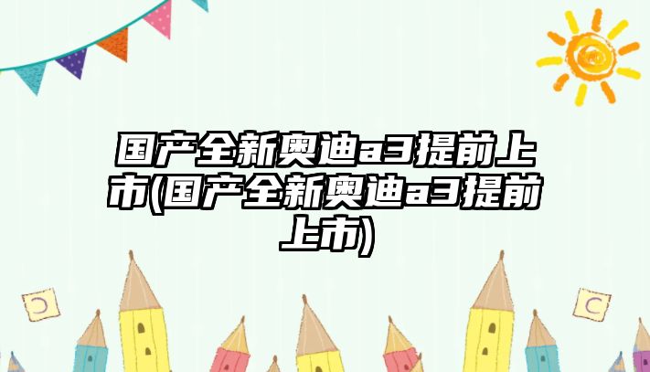 國產全新奧迪a3提前上市(國產全新奧迪a3提前上市)