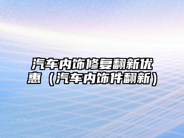 汽車內飾修復翻新優惠（汽車內飾件翻新）