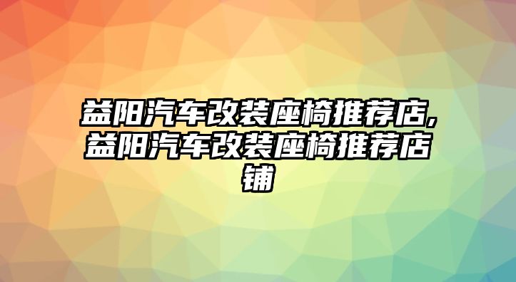 益陽汽車改裝座椅推薦店,益陽汽車改裝座椅推薦店鋪