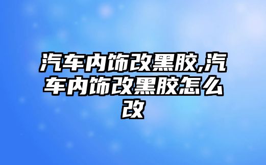 汽車內飾改黑膠,汽車內飾改黑膠怎么改