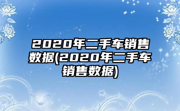 2020年二手車銷售數據(2020年二手車銷售數據)