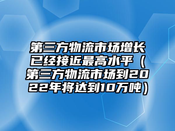 第三方物流市場增長已經接近最高水平（第三方物流市場到2022年將達到10萬噸）