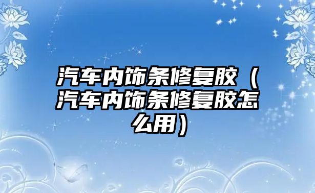 汽車內飾條修復膠（汽車內飾條修復膠怎么用）