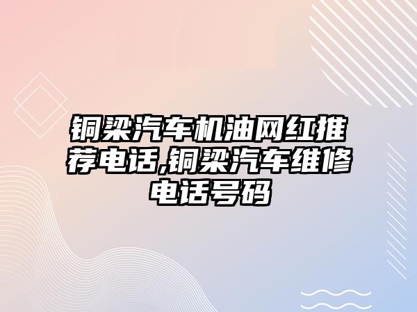 銅梁汽車機(jī)油網(wǎng)紅推薦電話,銅梁汽車維修電話號(hào)碼