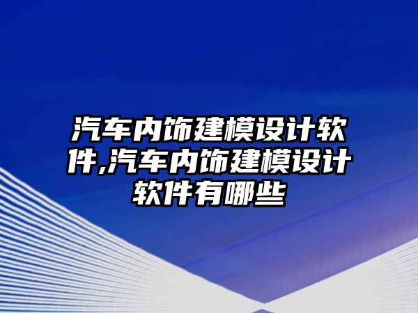 汽車內飾建模設計軟件,汽車內飾建模設計軟件有哪些