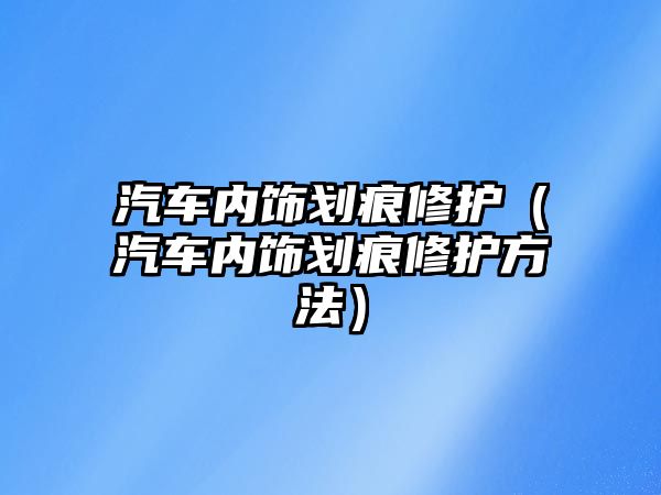 汽車內飾劃痕修護（汽車內飾劃痕修護方法）