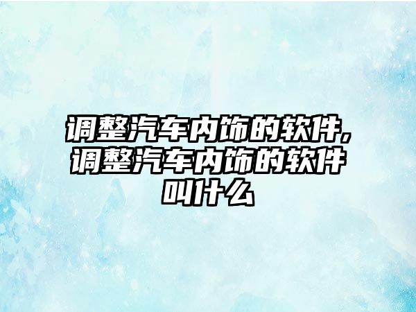 調整汽車內飾的軟件,調整汽車內飾的軟件叫什么