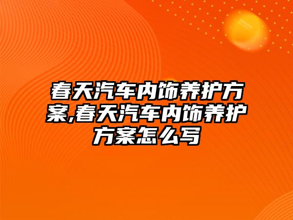 春天汽車內飾養護方案,春天汽車內飾養護方案怎么寫