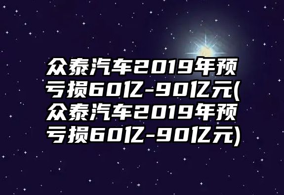 眾泰汽車2019年預虧損60億-90億元(眾泰汽車2019年預虧損60億-90億元)