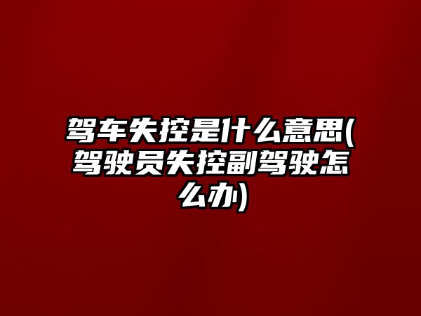 駕車失控是什么意思(駕駛員失控副駕駛怎么辦)