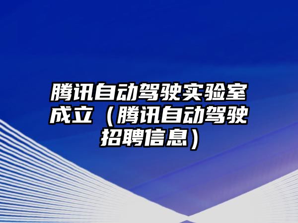 騰訊自動駕駛實驗室成立（騰訊自動駕駛招聘信息）