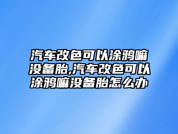 汽車改色可以涂鴉嘛沒備胎,汽車改色可以涂鴉嘛沒備胎怎么辦