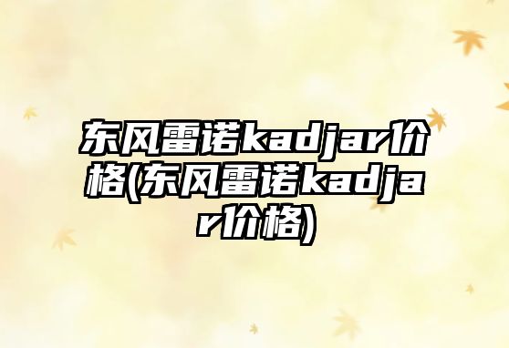 東風(fēng)雷諾kadjar價格(東風(fēng)雷諾kadjar價格)