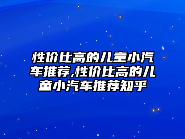 性價比高的兒童小汽車推薦,性價比高的兒童小汽車推薦知乎