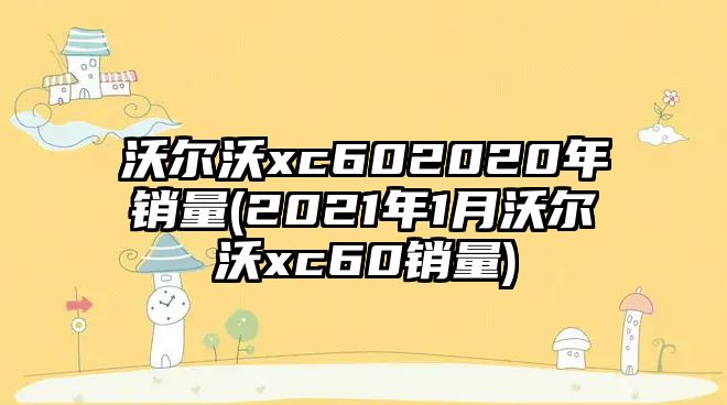 沃爾沃xc602020年銷量(2021年1月沃爾沃xc60銷量)