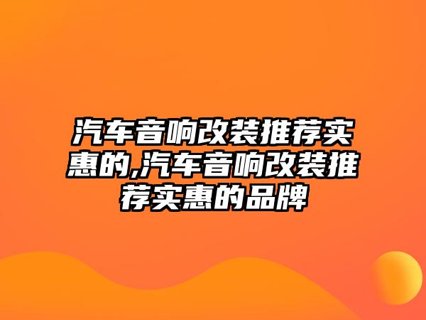 汽車音響改裝推薦實惠的,汽車音響改裝推薦實惠的品牌