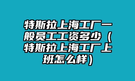 特斯拉上海工廠一般員工工資多少（特斯拉上海工廠上班怎么樣）