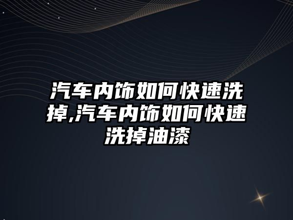 汽車內飾如何快速洗掉,汽車內飾如何快速洗掉油漆