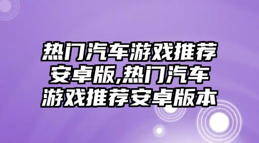 熱門汽車游戲推薦安卓版,熱門汽車游戲推薦安卓版本