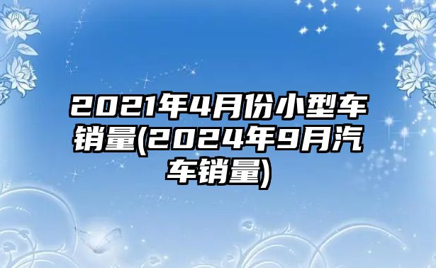 2021年4月份小型車銷量(2024年9月汽車銷量)