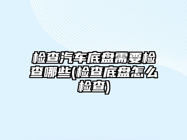 檢查汽車底盤需要檢查哪些(檢查底盤怎么檢查)