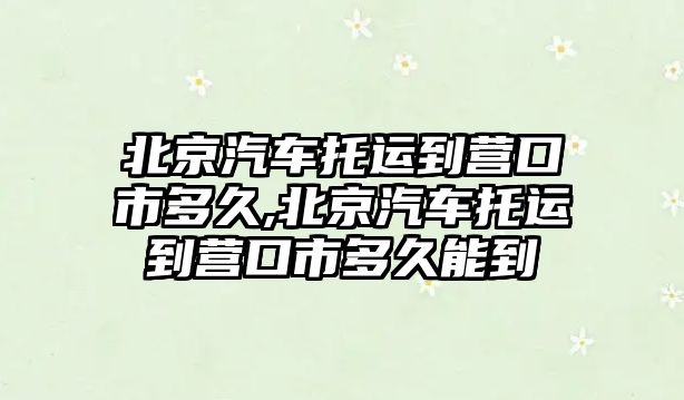 北京汽車托運到營口市多久,北京汽車托運到營口市多久能到