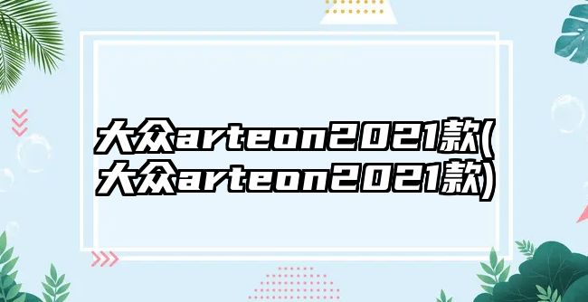 大眾arteon2021款(大眾arteon2021款)