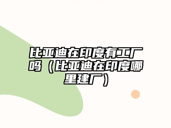 比亞迪在印度有工廠嗎（比亞迪在印度哪里建廠）