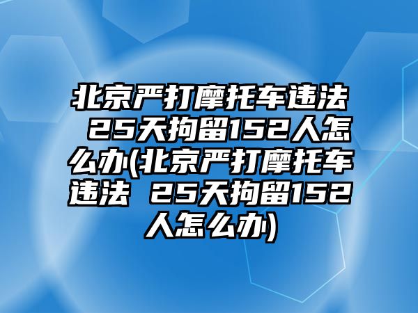 北京嚴打摩托車違法 25天拘留152人怎么辦(北京嚴打摩托車違法 25天拘留152人怎么辦)