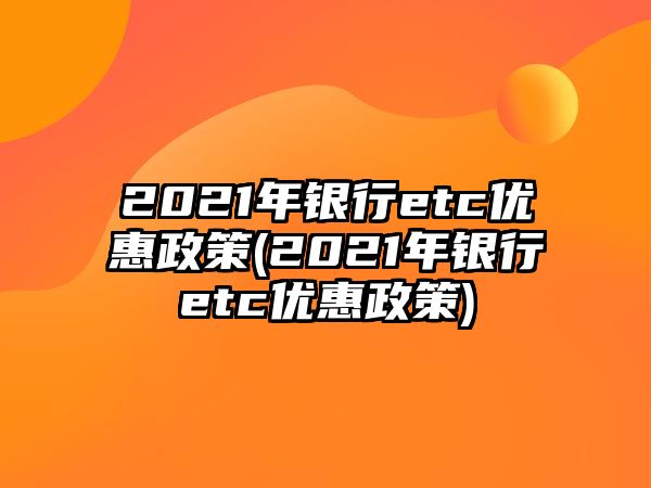 2021年銀行etc優惠政策(2021年銀行etc優惠政策)