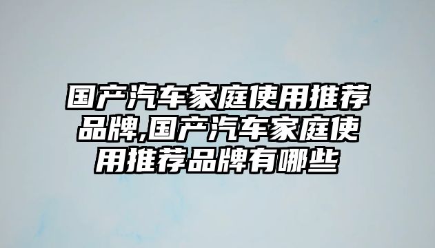 國(guó)產(chǎn)汽車家庭使用推薦品牌,國(guó)產(chǎn)汽車家庭使用推薦品牌有哪些