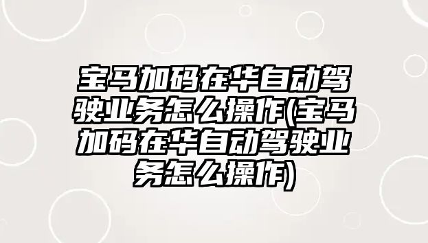 寶馬加碼在華自動駕駛業務怎么操作(寶馬加碼在華自動駕駛業務怎么操作)