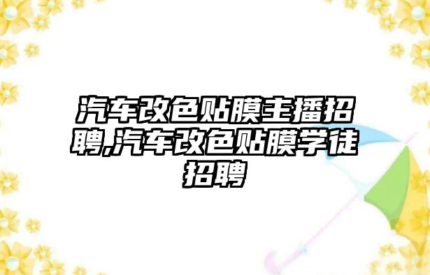 汽車改色貼膜主播招聘,汽車改色貼膜學徒招聘