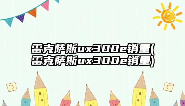 雷克薩斯ux300e銷量(雷克薩斯ux300e銷量)