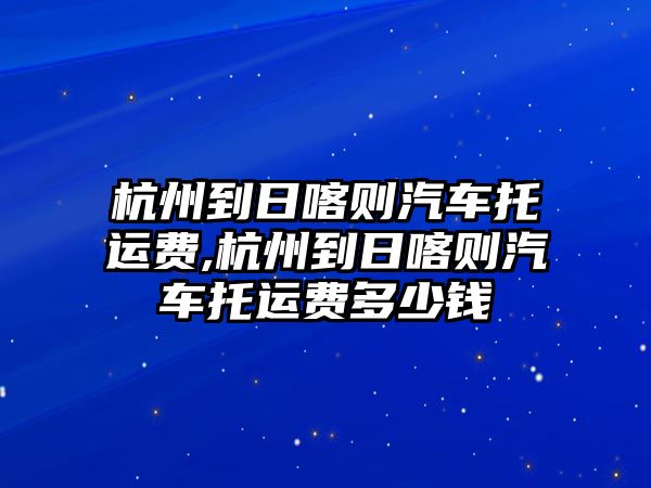 杭州到日喀則汽車托運費,杭州到日喀則汽車托運費多少錢