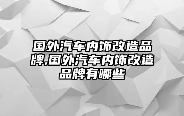 國外汽車內飾改造品牌,國外汽車內飾改造品牌有哪些