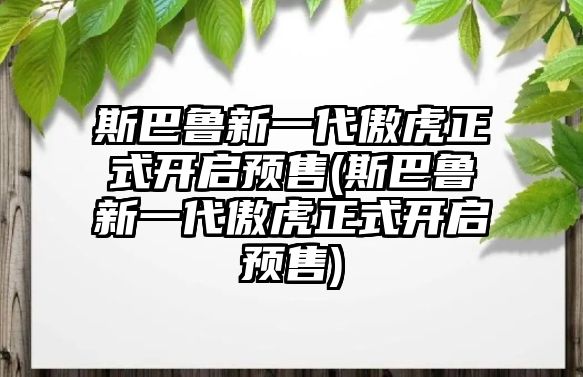 斯巴魯新一代傲虎正式開啟預售(斯巴魯新一代傲虎正式開啟預售)